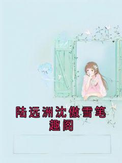 【陆远洲沈傲雪笔趣阁】主角(陆远洲沈傲雪)在线阅读-二筒文学网