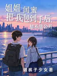 抖音爆款姐姐闺蜜把我泡到手后，却不愿公开乔宴林安雅无广告阅读