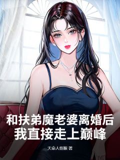 和扶弟魔老婆离婚后，我直接走上巅峰！全本小说（和扶弟魔老婆离婚后，我直接走上巅峰！）全文阅读
