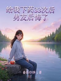 给我下药33次后，男友后悔了快手热推林青竹丁月新叶妗妗免费阅读
