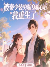 【被秦少装穷骗身骗心后，我重生了】小说在线阅读-被秦少装穷骗身骗心后，我重生了免费版目录阅读全文