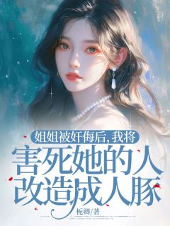 老书虫书荒推荐姐姐被奸侮后，我将害死她的人改造成人豚txt小说阅读