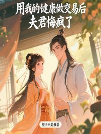 [抖音]小说冯辛章巾用我的健康做交易后，夫君悔疯了