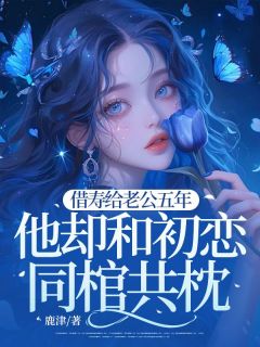 抖音借寿给老公五年，他却和初恋同棺共枕by鹿津在线阅读