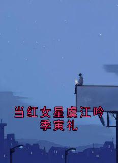 最新小说当红女星虞江吟季寅礼主角虞江吟季寅礼全文在线阅读-二筒文学网