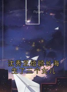 沈秀芝给顾长海生了三个女儿【全章节】沈秀芝顾长海完结版免费阅读