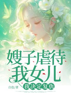 抖音嫂子虐待我女儿，我决定复仇小说章节阅读