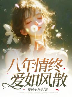 八年情终，爱如风散全本小说（八年情终，爱如风散）全文阅读-二筒文学网