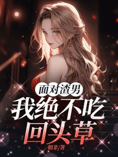 面对渣男，我绝不吃回头草精彩章节-面对渣男，我绝不吃回头草免费阅读全文-二筒文学网