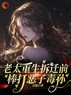 老太重生拆迁前，棒打恶子毒孙(灵韫)最佳创作小说全文在线阅读
