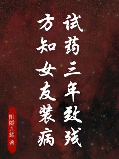 试药三年致残，方知女友装病周霁簪安德烈小说全文阅读
