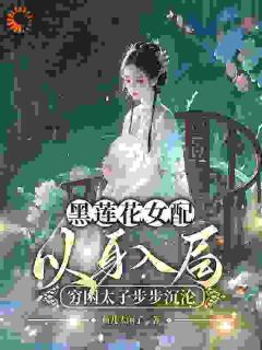 【黑莲花女配以身入局，穷困太子步步沉沦】小说在线阅读-黑莲花女配以身入局，穷困太子步步沉沦免费版目录阅读全文