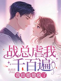 战总虐我千百遍，我结婚他疯了by钱喜喜(温暖战惊鸿)未删节免费阅读