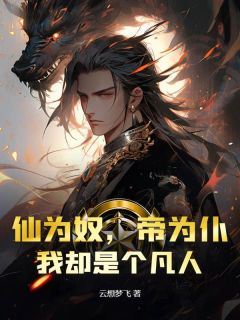 无弹窗小说仙为奴，帝为仆，我却是个凡人 作者云想梦飞