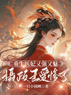 独家重生医妃又强又魅，摄政王爱惨了全本大结局小说阅读