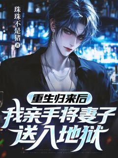 重生归来后，我亲手将妻子送入地狱小说免费版阅读抖音热文-二筒文学网