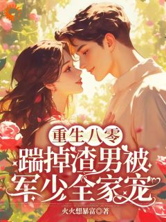 全章节小说踹翻渣男全家！受气包重生嫁糙汉火火想暴富最新阅读