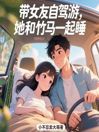 爆款热文虞秋月樊耀明在线阅读-带女友自驾游，她和竹马一起睡全章节列表