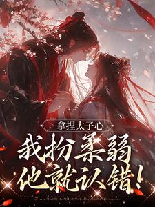 抖音拿捏太子心，我扮柔弱他就认错！txt小说阅读