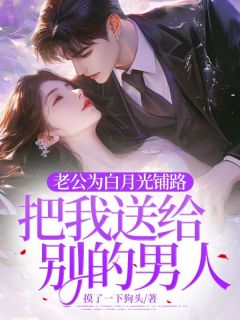 快手老公为白月光铺路，把我送给别的男人小说全本章节大结局