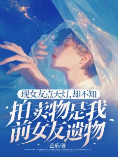 热门推荐现女友点天灯，却不知拍卖物是我前女友遗物by芭乐小说正版在线