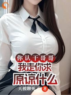 你认干哥哥，我走你求原谅什么by天被聊死了免费阅读小说大结局