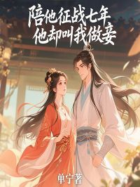 全章节小说陪他征战七年，他却叫我做妾单宁最新阅读-二筒文学网