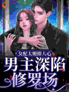 老书虫力荐女配太媚撩人心，男主深陷修罗场免费无弹窗阅读