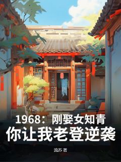 爆款小说由作者流苏所创作的1968：刚娶女知青，你让我老登逆袭？在线阅读