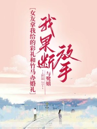 冯晚骐单紫纯小说女友拿我给的彩礼和竹马办婚礼，我果断放手全文阅读