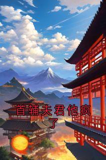 良心推荐首辅夫君他疯了小说试读-二筒文学网