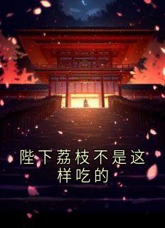 陛下荔枝不是这样吃的精彩章节-陛下荔枝不是这样吃的免费阅读全文