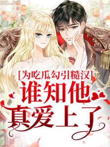 抖音完结为吃瓜勾引糙汉，谁知他真爱上了？郁念宿厌温可繁(全文在线阅读)