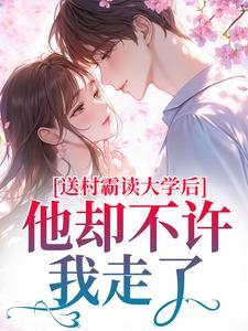 熬夜也要看完的送村霸读大学后，他却不许我走了小说推荐