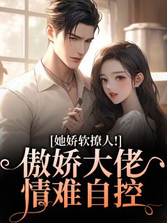 她娇软撩人！傲娇大佬情难自控小说全章节目录阅读BY拧拧麻花完结版阅读