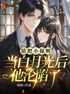 抖音给霸总当保姆，他却误认我是白月光txt小说阅读