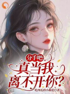 爆款小说由作者吃西瓜的小棉花所创作的分手吧！真当我离不开你？在线阅读