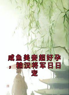 抖音爆款咸鱼美妾超好孕，糙汉将军日日宠完整小说（全文阅读）