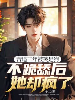 苦追三年被笑是狗，不跪舔后她却疯了小说_苦追三年被笑是狗，不跪舔后她却疯了小说结局阅读