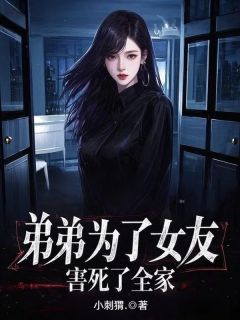 知乎小说弟弟为了女友，害死了全家主角是周蕴仪周年全文阅读