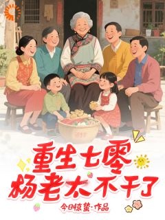 重生七零，杨老太不干了杨老太陈佩全章节目录免费阅读