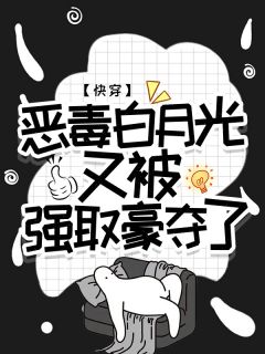 快穿：恶毒白月光又被强取豪夺了小说_快穿：恶毒白月光又被强取豪夺了小说结局阅读