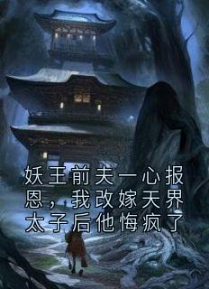 老书虫看了N遍的妖王前夫一心报恩，我改嫁天界太子后他悔疯了最新章节