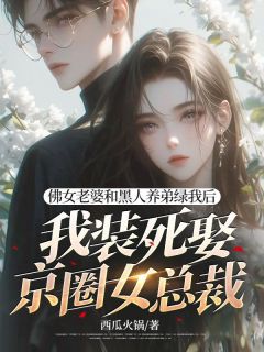 佛女老婆和黑人养弟绿我后，我装死娶京圈女总裁[抖音]小说-奥马尔江柠初无删减阅读