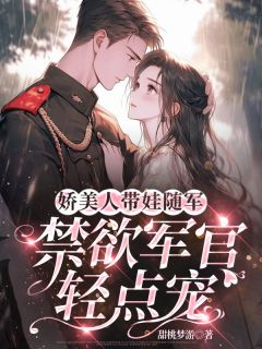 娇美人带娃随军，禁欲军官轻点宠小说_娇美人带娃随军，禁欲军官轻点宠小说结局阅读
