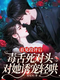 书荒推荐看见段评后，毒舌死对头对她诱宠轻哄(温离江屿川)在线试读