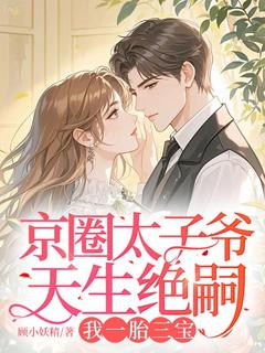 爆款小说由作者顾小妖精所创作的京圈太子爷天生绝嗣，我一胎三宝在线阅读-二筒文学网