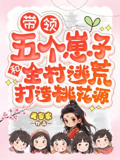 带领五个崽子和全村逃荒打造桃花小说全章节目录阅读BY老包家完结版阅读