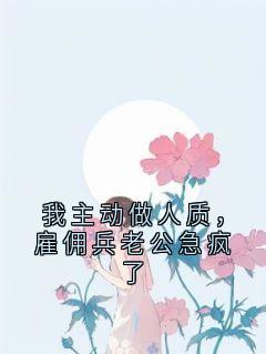 我主动做人质，雇佣兵老公急疯了谢无染宋知予程如曦全章节在线阅读