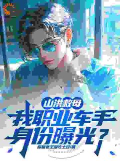 山洪救母，我职业车手身份曝光？[抖音]小说-苏白小蔡程强无删减阅读